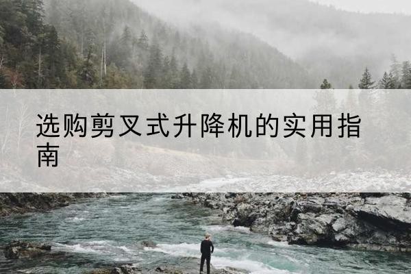 武强剪叉式升降机怎么选-选购剪叉式升降机的实用指南