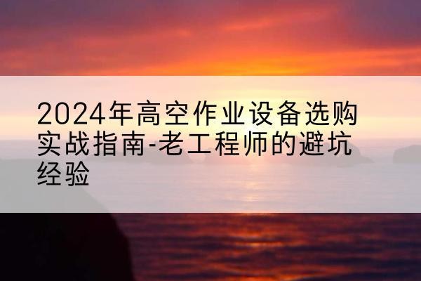 武强高空作业升降机厂家推荐-2024年高空作业设备选购实战指南-老工程师的避坑经验