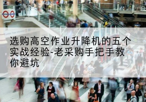 武强高空作业升降机厂家-选购高空作业升降机的五个实战经验-老采购手把手教你避坑