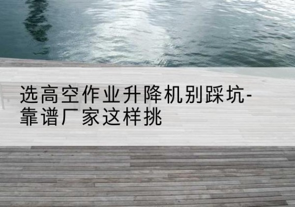 武强剪叉式升降机厂家-选高空作业升降机别踩坑-靠谱厂家这样挑