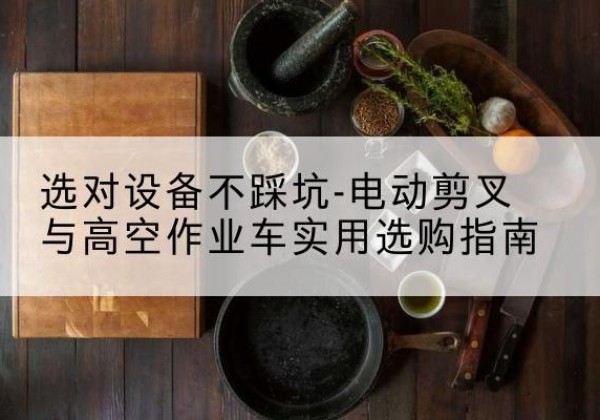 武强电动剪叉升降平台怎么选-选对设备不踩坑-电动剪叉与高空作业车实用选购指南