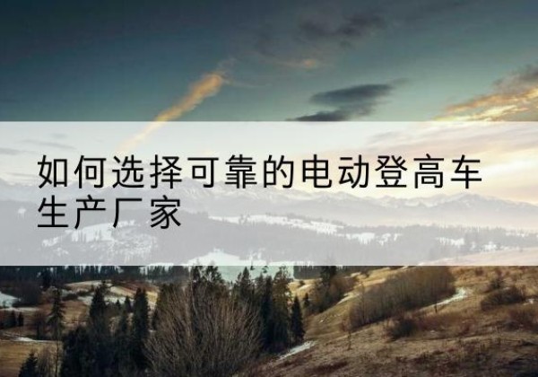 武强电动登高车厂家-如何选择可靠的电动登高车生产厂家