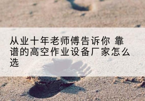 武强高空作业升降机厂家推荐-从业十年老师傅告诉你 靠谱的高空作业设备厂家怎么选