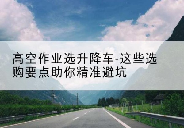 武强升降车厂家-高空作业选升降车-这些选购要点助你*避坑