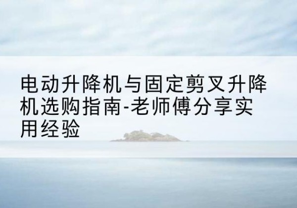 武强电动升降机怎么选-电动升降机与固定剪叉升降机选购指南-老师傅分享实用经验