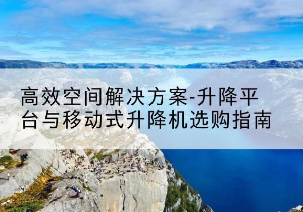 武强升降平台厂家-*空间解决方案-升降平台与移动式升降机选购指南