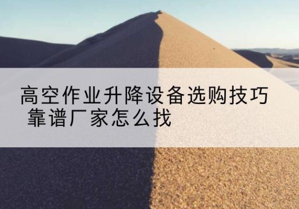 武强电动升降平台厂家推荐-高空作业升降设备选购技巧 靠谱厂家怎么找