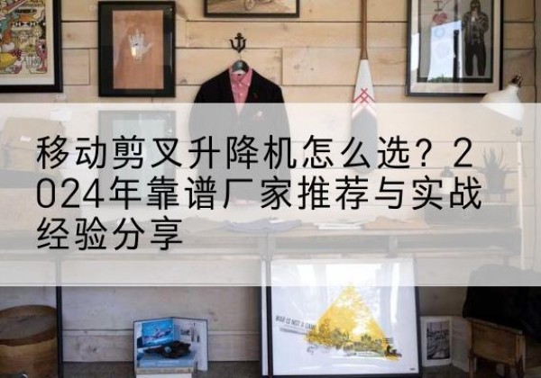 武强升降平台厂家推荐-移动剪叉升降机怎么选？2024年靠谱厂家推荐与实战经验分享