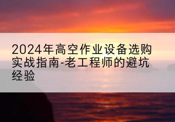 武强高空作业升降机厂家推荐-2024年高空作业设备选购实战指南-老工程师的避坑经验